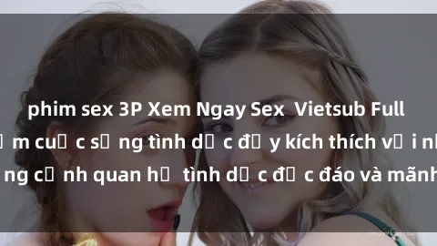 phim sex 3P Xem Ngay Sex  Vietsub Full HD - Cùng trải nghiệm cuộc sống tình dục đầy kích thích với những cảnh quan hệ tình dục độc đáo và mãnh liệt trong bộ phim này!