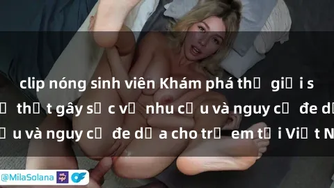 clip nóng sinh viên Khám phá thế giới sex loli Việt Nam: Sự thật gây sốc về nhu cầu và nguy cơ đe dọa cho trẻ em tại Việt Nam