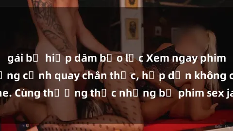 gái bị hiếp dâm bạo lực Xem ngay phim sex jav HD với những cảnh quay chân thực, hấp dẫn không che. Cùng thưởng thức những bộ phim sex jav HD hot nhất hiện nay!