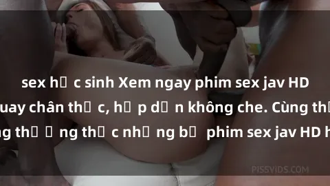 sex học sinh Xem ngay phim sex jav HD với những cảnh quay chân thực, hấp dẫn không che. Cùng thưởng thức những bộ phim sex jav HD hot nhất hiện nay!